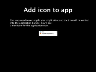 Add icon to app
You only need to recompile your application and the icon will be copied
into the application bundle. You’l...