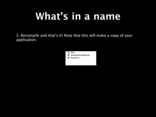 What’s in a name
3. Recompile and that’s it! Note that this will make a copy of your
application.
 