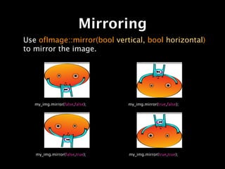 Mirroring
Use ofImage::mirror(bool vertical, bool horizontal)
to mirror the image.




   my_img.mirror(false,false);   my_img.mirror(true,false);




   my_img.mirror(false,true);    my_img.mirror(true,true);
 