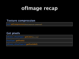 ofImage recap

Texture compression
void setCompression(ofTexCompression compression)




Get pixels
ofColor_<PixelType> getColor(int x, int y)

PixelType* getPixels()

ofPixels_<PixelType>& getPixelsRef()
 