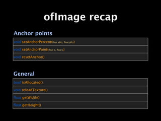 ofImage recap
Anchor points
void setAnchorPercent(ﬂoat xPct, ﬂoat yPct)

void setAnchorPoint(ﬂoat x, ﬂoat y)

void resetAnchor()




General
bool isAllocated()

void reloadTexture()

ﬂoat getWidth()

ﬂoat getHeight()
 