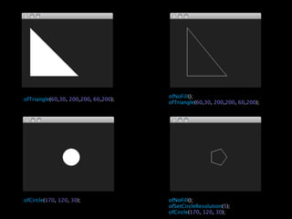 ofNoFill();
ofTriangle(60,30, 200,200, 60,200);
                                      ofTriangle(60,30, 200,200, 60,200);




ofCircle(170, 120, 30);               ofNoFill();
                                      ofSetCircleResolution(5);
                                      ofCircle(170, 120, 30);
 