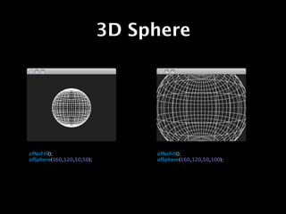 3D Sphere




ofNoFill();                     ofNoFill();
ofSphere(160,120,50,50);        ofSphere(160,120,50,100);
 
