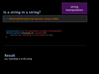 string
                                                                            manipulation
Is a string in a string?
bool ofIsStringInString(string haystack, string needle)





    string haystack_str = "I'm searching for a needle in this haystack";

    if(ofIsStringInString(haystack_str, "searching")) {

    
     cout << "yes, 'searching' is in the string" << endl;

    }




    Result
    yes, 'searching' is in the string
 