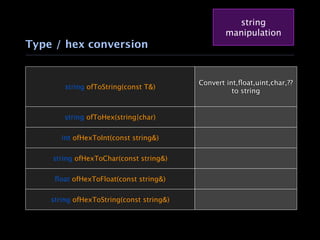 string
                                                  manipulation
Type / hex conversion


                                          Convert int,ﬂoat,uint,char,??
        string ofToString(const T&)
                                                    to string


        string ofToHex(string|char)


       int ofHexToInt(const string&)


    string ofHexToChar(const string&)


     ﬂoat ofHexToFloat(const string&)


    string ofHexToString(const string&)
 