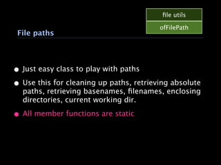 ﬁle utils

                                         ofFilePath
 File paths




• Just easy class to play with paths
• Use this for cleaning up paths, retrieving absolute
  paths, retrieving basenames, ﬁlenames, enclosing
  directories, current working dir.

• All member functions are static
 