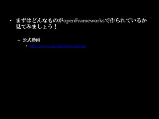 •  まずはどんなものがopenFrameworksで作られているか
   見てみましょう！	

 –  公式動画	
      •  hKp://www.openframeworks.jp/	
 	
 