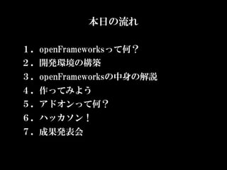 本日の流れ

１．openFrameworksって何？
２．開発環境の構築
３．openFrameworksの中身の解説
４．作ってみよう
５．アドオンって何？
６．ハッカソン！
７．成果発表会
 