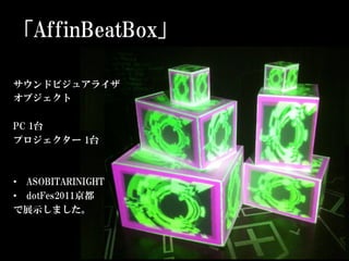「AffinBeatBox」

サウンドビジュアライザ
オブジェクト

PC 1台
プロジェクター 1台



•  ASOBITARINIGHT
•  dotFes2011京都
で展示しました。
 