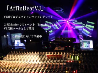 「AffinBeatVJ」
VJ用プロジェクションマッピングソフト

金沢Manierでのイベント「Lowpich」にて
VJ支援ツールとして使用

現在、一般販売に向けて準備中
 