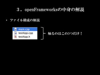 ３．openFrameworksの中身の解説

•  ファイル構成の解説	



                 触るのはこの3つだけ！	
 