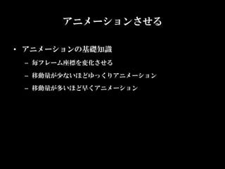 アニメーションさせる

•  アニメーションの基礎知識	
 –  毎フレーム座標を変化させる	

 –  移動量が少ないほどゆっくりアニメーション	
 –  移動量が多いほど早くアニメーション
 