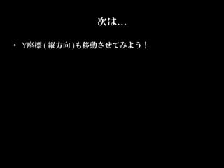 次は…

•  Y座標  (  縦方向  )も移動させてみよう！
 