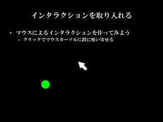 インタラクションを取り入れる

•  マウスによるインタラクションを作ってみよう	
 –  クリックでマウスカーソルに置に吸い寄せる
 
