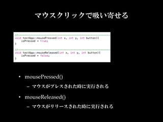 マウスクリックで吸い寄せる




•  mousePressed()	
   –  マウスがプレスされた時に実行される	

•  mouseReleased()	
   –  マウスがリリースされた時に実行される	
 
