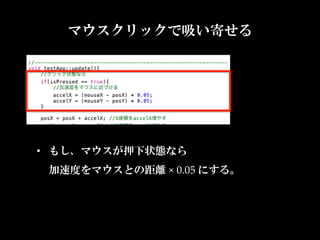 マウスクリックで吸い寄せる




•  もし、マウスが押下状態なら  
 加速度をマウスとの距離  ×  0.05  にする。	
 
