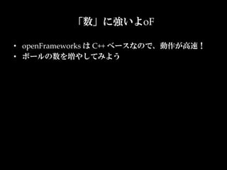 「数」に強いよoF

•  openFrameworks  は  C++  ベースなので、動作が高速！	
•  ボールの数を増やしてみよう
 