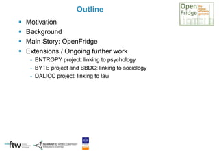  Motivation
 Background
 Main Story: OpenFridge
 Extensions / Ongoing further work
- ENTROPY project: linking to psychology
- BYTE project and BBDC: linking to sociology
- DALICC project: linking to law
Outline
 