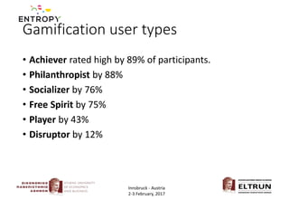 Gamification user types
• Achiever rated high by 89% of participants.
• Philanthropist by 88%
• Socializer by 76%
• Free Spirit by 75%
• Player by 43%
• Disruptor by 12%
Innsbruck - Austria
2-3 February, 2017
 