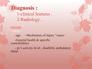 Diagnosis :
1-clinical features .
2-Radiology .
Clinically
* History :-
- Mechanism of injury “cause “-age
-General health & specific
comorbidities
- pt.'s activity level , disability ambulatory
status
 