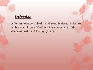 Irrigation
After removing visible dirt and necrotic tissue, irrigation
with several liters of fluid is a key component of the
decontamination of the injury zone.
 