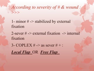 According to severity of # & wound :
>>>
1- minor # -> stabilized by external
fixation
2-sever # -> external fixation -> internal
fixation
3- COPLEX # -> as sever # + :
Local Flap OR Free Flap
 
