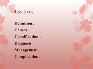 Objectives
Definition .
Causes .
.Classification
Diagnosis .
Management .
Complication .
 