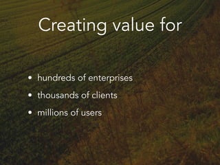 Creating value for
• hundreds of enterprises
• thousands of clients
• millions of users
 