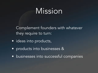Mission
Complement founders with whatever
they require to turn:
• ideas into products,
• products into businesses &
• businesses into successful companies
 
