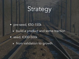 Strategy
• pre-seed, €50-150k
‣ build a product and some traction
• seed, €300-500k
‣ from validation to growth
 