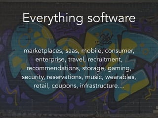 Everything software
marketplaces, saas, mobile, consumer,
enterprise, travel, recruitment,
recommendations, storage, gaming,
security, reservations, music, wearables,
retail, coupons, infrastructure…
 