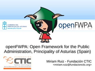 openFWPA: Open Framework for the Public
Administration, Principality of Asturias (Spain)

                       Miriam Ruiz - Fundación CTIC
                           <miriam.ruiz@fundacionctic.org>
 
