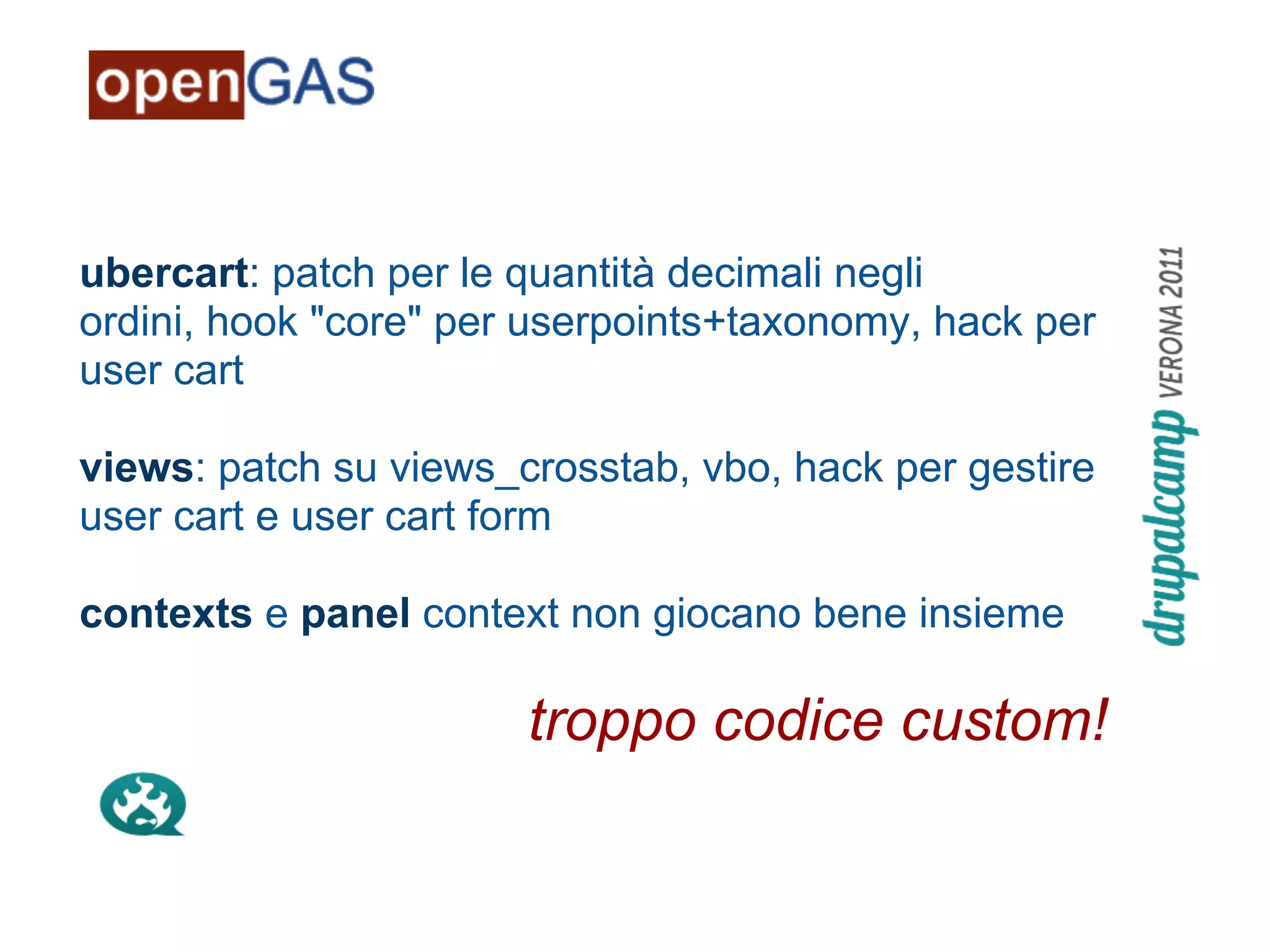 ubercart: patch per le quantità decimali negli
ordini, hook "core" per userpoints+taxonomy, hack per
user cart

views: patch su views_crosstab, vbo, hack per gestire
user cart e user cart form

contexts e panel context non giocano bene insieme

                       troppo codice custom!
 