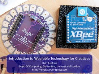 Introduction to Wearable Technology for Creatives
                           Rain Ashford
      Dept. Of Computing, Goldsmiths, University of London
                 http://rainycatz.wordpress.com
 