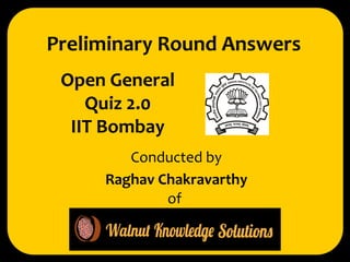 Preliminary Round Answers 
Open General 
Quiz 2.0 
IIT Bombay 
Conducted by 
Raghav Chakravarthy 
of 
 