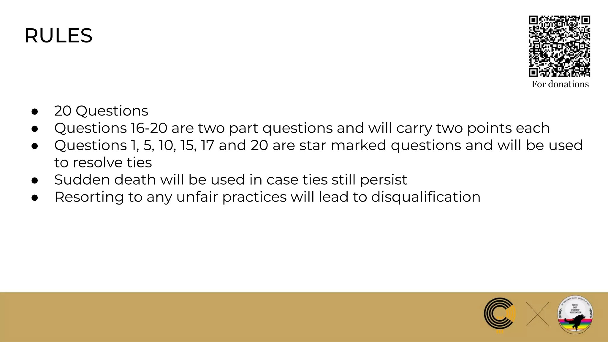 RULES
● 20 Questions
● Questions 16-20 are two part questions and will carry two points each
● Questions 1, 5, 10, 15, 17 and 20 are star marked questions and will be used
to resolve ties
● Sudden death will be used in case ties still persist
● Resorting to any unfair practices will lead to disqualiﬁcation
For donations
 