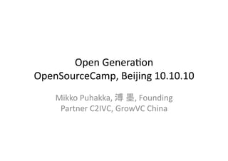 Open	
  Genera)on	
  
OpenSourceCamp,	
  Beijing	
  10.10.10	
  
     Mikko	
  Puhakka,	
   	
   ,	
  Founding	
  
      Partner	
  C2IVC,	
  GrowVC	
  China	
  
 