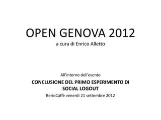 OPEN GENOVA 2012
          a cura di Enrico Alletto




            All’interno dell’evento
CONCLUSIONE DEL PRIMO ESPERIMENTO DI
          SOCIAL LOGOUT
     BerioCaffè venerdi 21 settembre 2012
 