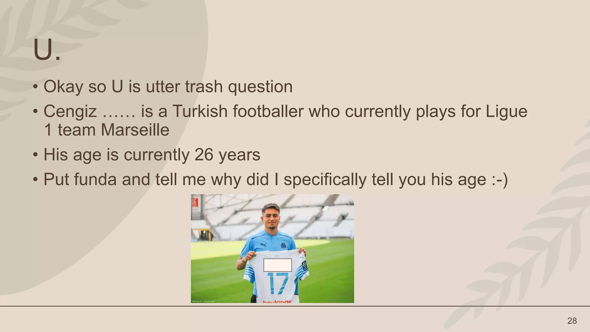 28
U.
• Okay so U is utter trash question
• Cengiz …… is a Turkish footballer who currently plays for Ligue
1 team Marseille
• His age is currently 26 years
• Put funda and tell me why did I specifically tell you his age :-)
 