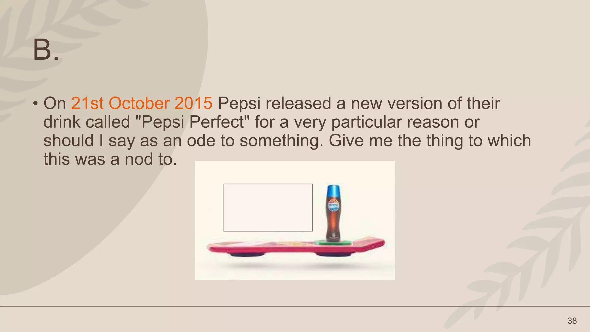 38
B.
• On 21st October 2015 Pepsi released a new version of their
drink called "Pepsi Perfect" for a very particular reason or
should I say as an ode to something. Give me the thing to which
this was a nod to.
 