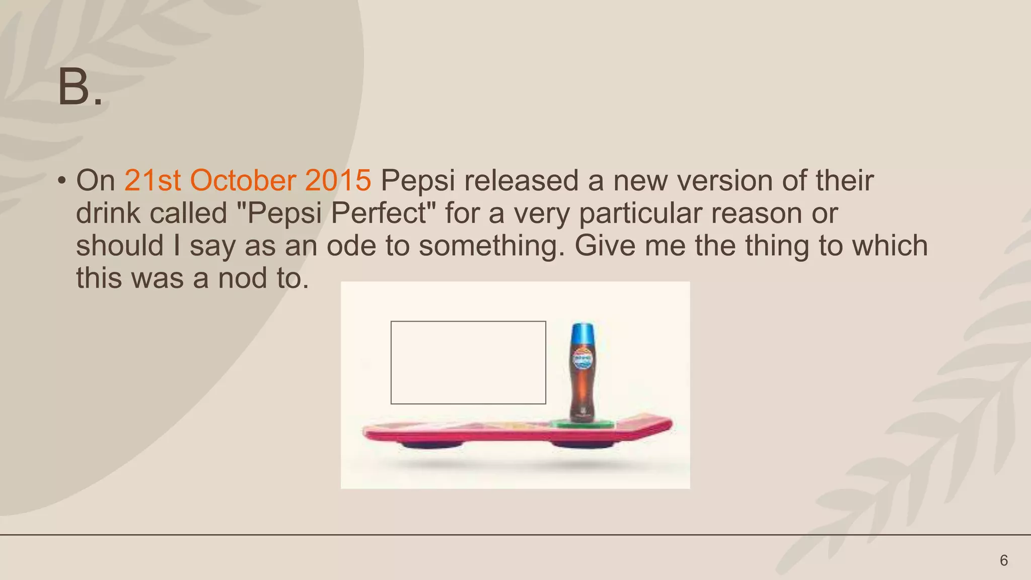6
B.
• On 21st October 2015 Pepsi released a new version of their
drink called "Pepsi Perfect" for a very particular reason or
should I say as an ode to something. Give me the thing to which
this was a nod to.
 
