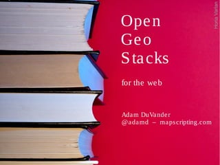 Open
Geo
Stacks
for the web
Adam DuVander
@adamd – mapscripting.com
HoriaVarlan
 