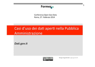 1	
  

Conferenza	
  Open	
  Geo	
  Data	
  
Roma,	
  27	
  	
  Febbraio	
  2014	
  

Casi	
  d’uso	
  dei	
  da+	
  aper+	
  nella	
  Pubblica	
  
Amministrazione	
  
Dati.gov.it
	
  

Sergio Agostinelli | @sagostinelli

 