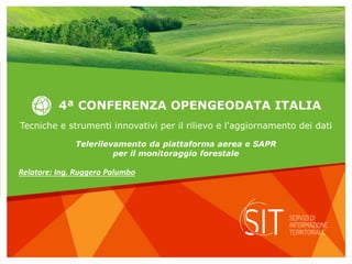 4ª CONFERENZA OPENGEODATA ITALIA
Relatore: Ing. Ruggero Palumbo
Tecniche e strumenti innovativi per il rilievo e l'aggiornamento dei dati
Telerilevamento da piattaforma aerea e SAPR
per il monitoraggio forestale
 