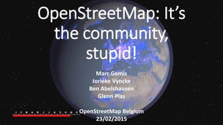 OpenStreetMap: It’s
the community,
stupid!
Marc Gemis
Jorieke Vyncke
Ben Abelshausen
Glenn Plas
OpenStreetMap Belgium
23/02/2015
 