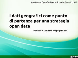 Conferenza OpenGeoData – Roma 28 febbraio 2013




I dati geografici come punto
di partenza per una strategia
open data
            Maurizio Napolitano <napo@fbk.eu>
 
