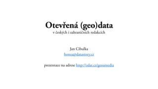 Otevřená (geo)data
v českých i zahraničních redakcích
Jan Cibulka
honza@datastory.cz
prezentace na adrese http://zdat.cz/geoamedia
 