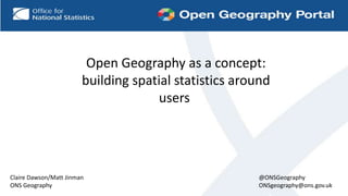 Claire Dawson/Matt Jinman
ONS Geography
Open Geography as a concept:
building spatial statistics around
users
@ONSGeography
ONSgeography@ons.gov.uk
 