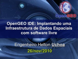 OpenGEO IDE: Implantando uma
Infraestrutura de Dados Espaciais
com software livre
Engenheiro HeltonEngenheiro Helton UchoaUchoa
26/nov/201026/nov/2010
 