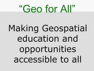Making Geospatial
education and
opportunities
accessible to all
“Geo for All”
 